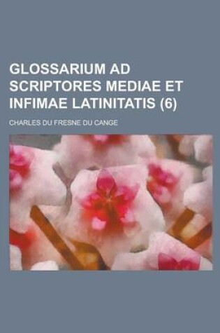 Cover of Glossarium Ad Scriptores Mediae Et Infimae Latinitatis (6 )