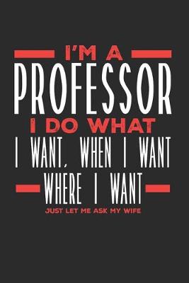 Book cover for I'm a Professor I Do What I Want, When I Want, Where I Want. Just Let Me Ask My Wife