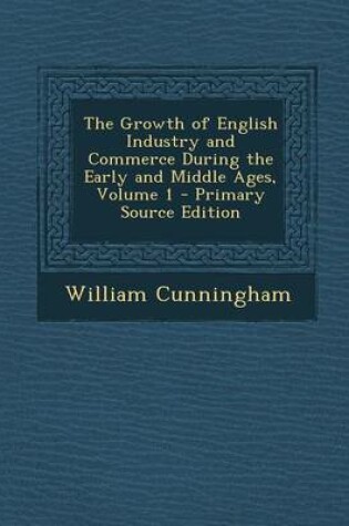 Cover of The Growth of English Industry and Commerce During the Early and Middle Ages, Volume 1