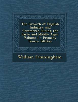 Book cover for The Growth of English Industry and Commerce During the Early and Middle Ages, Volume 1