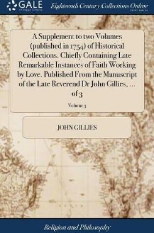 Cover of A Supplement to Two Volumes (Published in 1754) of Historical Collections. Chiefly Containing Late Remarkable Instances of Faith Working by Love. Published from the Manuscript of the Late Reverend Dr John Gillies, ... of 3; Volume 3