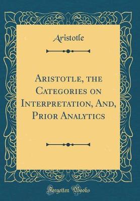 Book cover for Aristotle, the Categories on Interpretation, And, Prior Analytics (Classic Reprint)