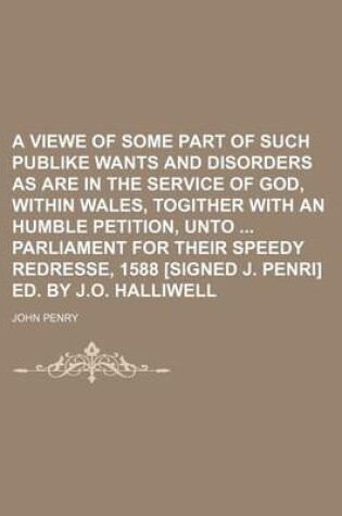 Cover of A Viewe of Some Part of Such Publike Wants and Disorders as Are in the Service of God, Within Wales, Togither with an Humble Petition, Unto Parliament for Their Speedy Redresse, 1588 [Signed J. Penri] Ed. by J.O. Halliwell