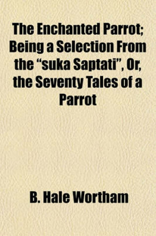 Cover of The Enchanted Parrot; Being a Selection from the "Suka Saptati," Or, the Seventy Tales of a Parrot