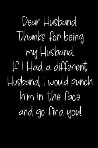 Cover of Dear Husband Thanks for Being My Husband, If I Had a Different Husband, I Would Punch Him in the Face and Go Find You!