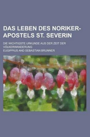 Cover of Das Leben Des Noriker-Apostels St. Severin; Die Wichtigste Urkunde Aus Der Zeit Der Volkerwanderung