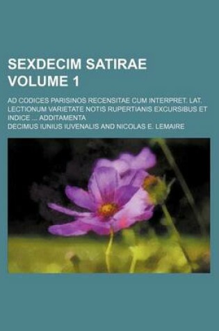 Cover of Sexdecim Satirae Volume 1; Ad Codices Parisinos Recensitae Cum Interpret. Lat. Lectionum Varietate Notis Rupertianis Excursibus Et Indice Additamenta