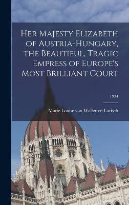 Cover of Her Majesty Elizabeth of Austria-Hungary, the Beautiful, Tragic Empress of Europe's Most Brilliant Court; 1934