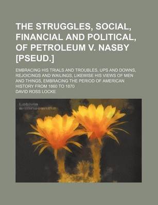 Book cover for The Struggles, Social, Financial and Political, of Petroleum V. Nasby [Pseud.]; Embracing His Trials and Troubles, Ups and Downs, Rejoicings and Wailings, Likewise His Views of Men and Things, Embracing the Period of American History from 1860 to 1870