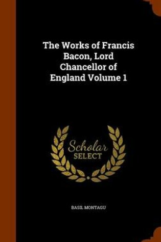 Cover of The Works of Francis Bacon, Lord Chancellor of England Volume 1