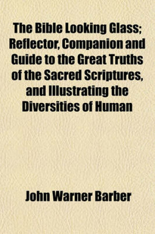 Cover of The Bible Looking Glass; Reflector, Companion and Guide to the Great Truths of the Sacred Scriptures, and Illustrating the Diversities of Human