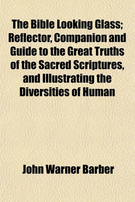 Book cover for The Bible Looking Glass; Reflector, Companion and Guide to the Great Truths of the Sacred Scriptures, and Illustrating the Diversities of Human