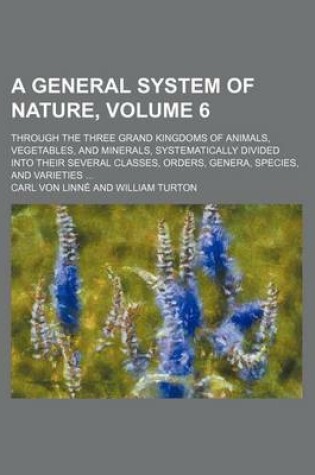 Cover of A General System of Nature, Volume 6; Through the Three Grand Kingdoms of Animals, Vegetables, and Minerals, Systematically Divided Into Their Sever