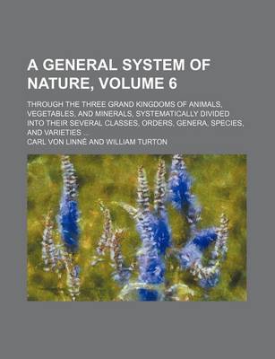 Book cover for A General System of Nature, Volume 6; Through the Three Grand Kingdoms of Animals, Vegetables, and Minerals, Systematically Divided Into Their Sever