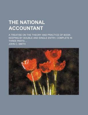 Book cover for The National Accountant; A Treatise on the Theory and Practice of Book-Keeping by Double and Single Entry, Complete in Three Parts