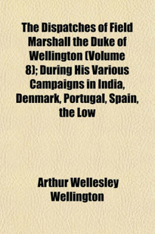 Cover of The Dispatches of Field Marshall the Duke of Wellington (Volume 8); During His Various Campaigns in India, Denmark, Portugal, Spain, the Low