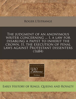 Book cover for The Judgment of an Anonymous Writer Concerning ... I. a Law for Disabling a Papist to Inherit the Crown, II. the Execution of Penal Laws Against Protestant Dissenters (1684)