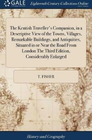Cover of The Kentish Traveller's Companion, in a Descriptive View of the Towns, Villages, Remarkable Buildings, and Antiquities, Situated in or Near the Road from London the Third Edition, Considerably Enlarged