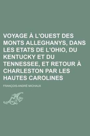 Cover of Voyage A L'Ouest Des Monts Alleghanys, Dans Les Etats de L'Ohio, Du Kentucky Et Du Tennessee, Et Retour a Charleston Par Les Hautes Carolines