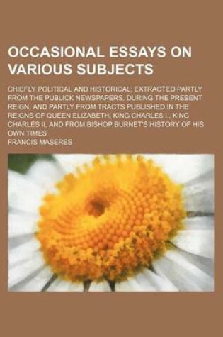 Cover of Occasional Essays on Various Subjects; Chiefly Political and Historical Extracted Partly from the Publick Newspapers, During the Present Reign, and Partly from Tracts Published in the Reigns of Queen Elizabeth, King Charles I., King Charles II, and from B