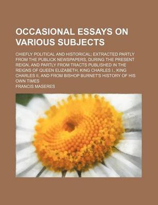 Book cover for Occasional Essays on Various Subjects; Chiefly Political and Historical Extracted Partly from the Publick Newspapers, During the Present Reign, and Partly from Tracts Published in the Reigns of Queen Elizabeth, King Charles I., King Charles II, and from B