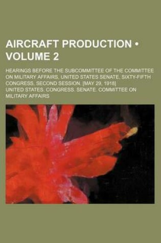 Cover of Aircraft Production (Volume 2); Hearings Before the Subcommittee of the Committee on Military Affairs, United States Senate, Sixty-Fifth Congress, Second Session. [May 29, 1918]