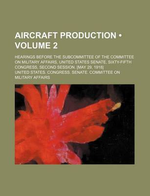 Book cover for Aircraft Production (Volume 2); Hearings Before the Subcommittee of the Committee on Military Affairs, United States Senate, Sixty-Fifth Congress, Second Session. [May 29, 1918]