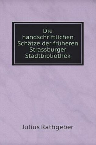 Cover of Die handschriftlichen Schätze der früheren Strassburger Stadtbibliothek