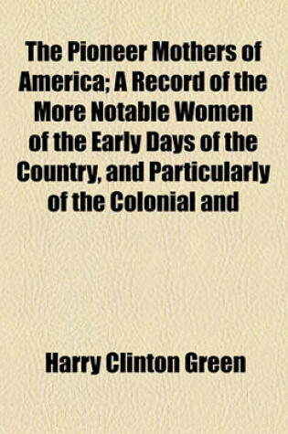 Cover of The Pioneer Mothers of America; A Record of the More Notable Women of the Early Days of the Country, and Particularly of the Colonial and