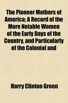 Book cover for The Pioneer Mothers of America; A Record of the More Notable Women of the Early Days of the Country, and Particularly of the Colonial and