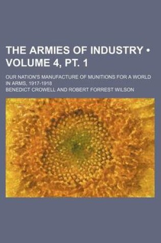 Cover of The Armies of Industry (Volume 4, PT. 1); Our Nation's Manufacture of Munitions for a World in Arms, 1917-1918