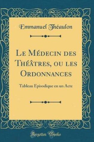 Cover of Le Médecin des Théâtres, ou les Ordonnances: Tableau Épisodique en un Acte (Classic Reprint)