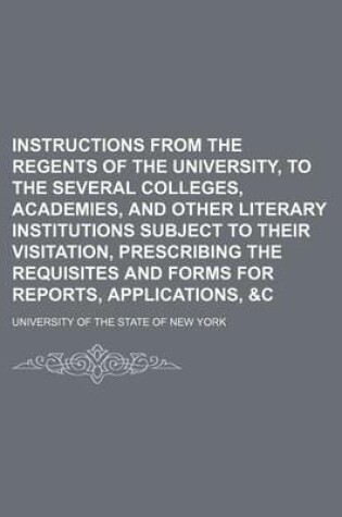 Cover of Instructions from the Regents of the University, to the Several Colleges, Academies, and Other Literary Institutions Subject to Their Visitation, Prescribing the Requisites and Forms for Reports, Applications, &C