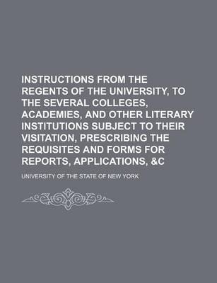 Book cover for Instructions from the Regents of the University, to the Several Colleges, Academies, and Other Literary Institutions Subject to Their Visitation, Prescribing the Requisites and Forms for Reports, Applications, &C