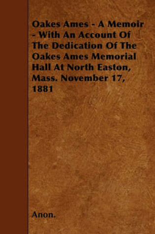 Cover of Oakes Ames - A Memoir - With An Account Of The Dedication Of The Oakes Ames Memorial Hall At North Easton, Mass. November 17, 1881