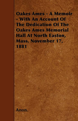 Book cover for Oakes Ames - A Memoir - With An Account Of The Dedication Of The Oakes Ames Memorial Hall At North Easton, Mass. November 17, 1881