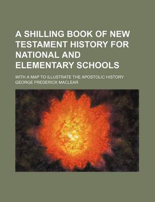 Book cover for A Shilling Book of New Testament History for National and Elementary Schools; With a Map to Illustrate the Apostolic History