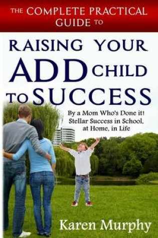 Cover of The Complete Practical Guide to Raising Your ADD Child to Success ... By a Mom Who's Done it! Steller Success in School, at Home, in Life