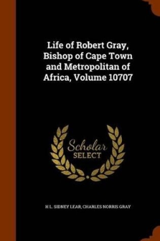 Cover of Life of Robert Gray, Bishop of Cape Town and Metropolitan of Africa, Volume 10707