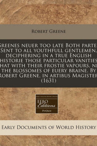 Cover of Greenes Neuer Too Late Both Partes. Sent to All Youthfull Gentlemen, Deciphering in a True English Historie Those Particular Vanities That with Their Frostie Vapours, Nip the Blossomes of Euery Braine. by Robert Greene, in Artibus Magister. (1631)