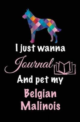 Cover of I Just Wanna Journal And Pet My Belgian Malinois