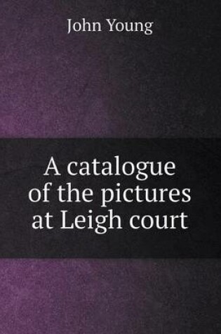 Cover of A catalogue of the pictures at Leigh court