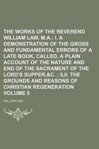 Cover of The Works of the Reverend William Law, M.A. Volume 5; I. a Demonstration of the Gross and Fundamental Errors of a Late Book, Called, a Plain Account of the Nature and End of the Sacrament of the Lord's Supper,&c. 5, II. the Grounds and Reasons of Christi
