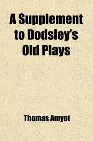 Cover of A Supplement to Dodsley's Old Plays (Volume 3); Ralph Roister Doister. Gorbudoc. Timon. Sir Thomas More. Patient Grissil
