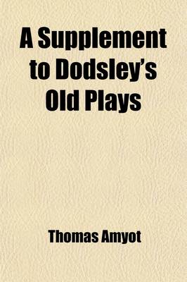 Book cover for A Supplement to Dodsley's Old Plays (Volume 3); Ralph Roister Doister. Gorbudoc. Timon. Sir Thomas More. Patient Grissil
