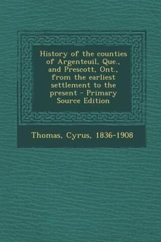 Cover of History of the Counties of Argenteuil, Que., and Prescott, Ont., from the Earliest Settlement to the Present - Primary Source Edition