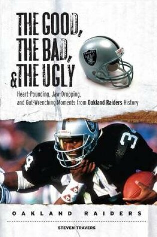 Cover of Good, the Bad, & the Ugly: Oakland Raiders, The: Heart-Pounding, Jaw-Dropping, and Gut-Wrenching Moments from Oakland Raiders History