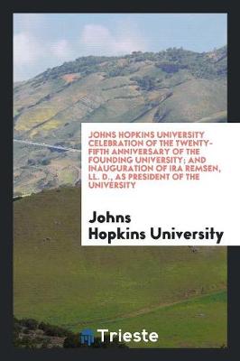 Book cover for Johns Hopkins University Celebration of the Twenty-Fifth Anniversary of the Founding University; And Inauguration of IRA Remsen, LL. D., as President of the University