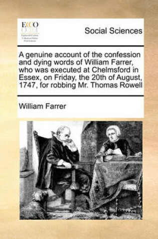 Cover of A genuine account of the confession and dying words of William Farrer, who was executed at Chelmsford in Essex, on Friday, the 20th of August, 1747, for robbing Mr. Thomas Rowell