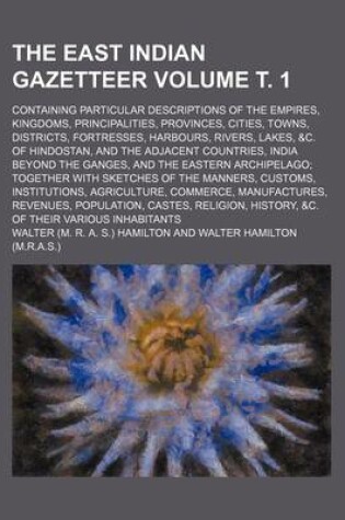 Cover of The East Indian Gazetteer; Containing Particular Descriptions of the Empires, Kingdoms, Principalities, Provinces, Cities, Towns, Districts, Fortresses, Harbours, Rivers, Lakes, &C. of Hindostan, and the Adjacent Countries, Volume . 1